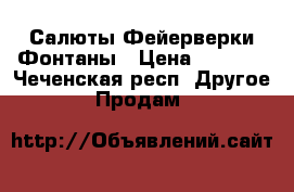 Салюты Фейерверки Фонтаны › Цена ­ 1 500 - Чеченская респ. Другое » Продам   